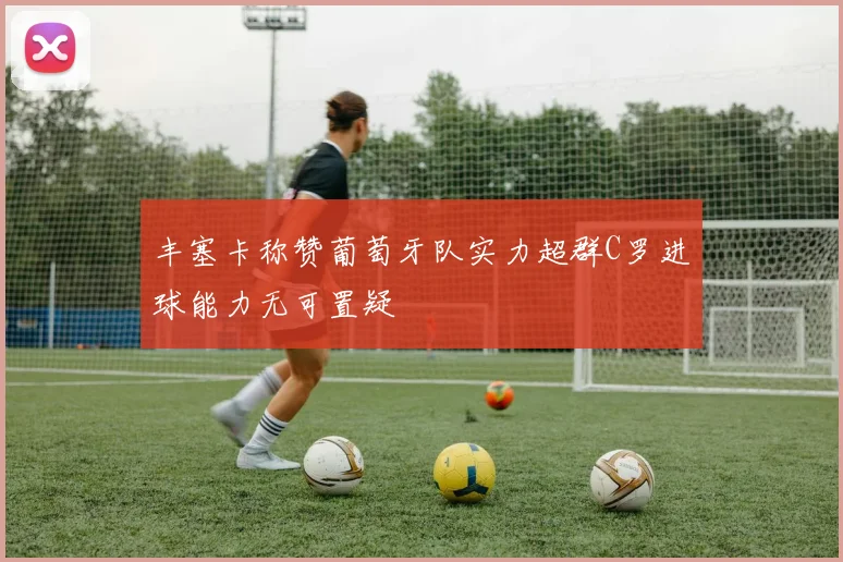 丰塞卡称赞葡萄牙队实力超群C罗进球能力无可置疑