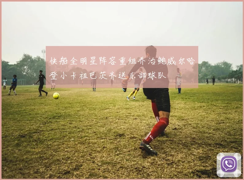 快船全明星阵容重组乔治鲍威尔哈登小卡祖巴茨齐送东部球队