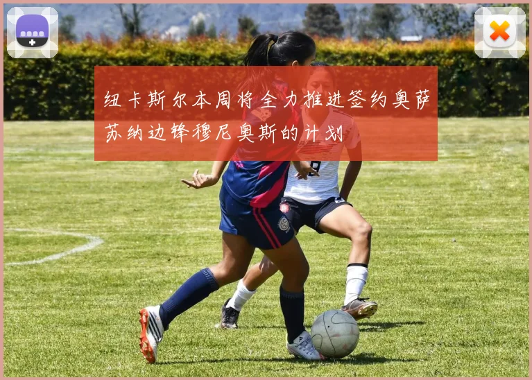 纽卡斯尔本周将全力推进签约奥萨苏纳边锋穆尼奥斯的计划