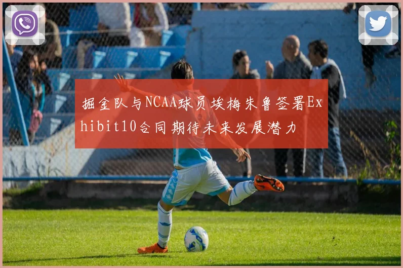 掘金队与NCAA球员埃梅朱鲁签署Exhibit10合同期待未来发展潜力