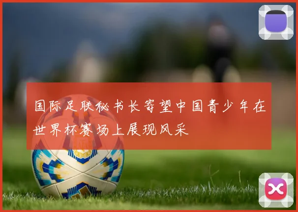 国际足联秘书长寄望中国青少年在世界杯赛场上展现风采