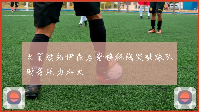 火箭续约伊森后奢侈税线突破球队财务压力加大