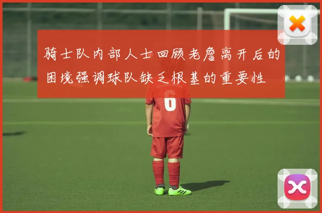 骑士队内部人士回顾老詹离开后的困境强调球队缺乏根基的重要性