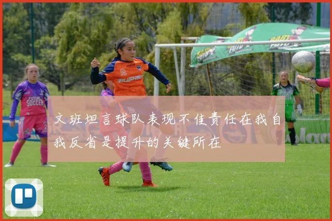 文班坦言球队表现不佳责任在我自我反省是提升的关键所在