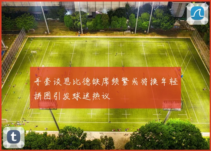 手套谈恩比德缺席频繁或将换年轻拼图引发球迷热议