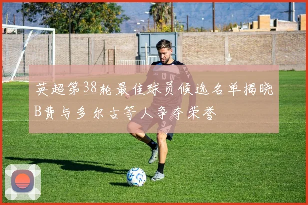 英超第38轮最佳球员候选名单揭晓B费与多尔古等人争夺荣誉
