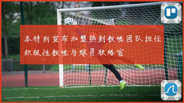 本特利宣布加盟热刺教练团队担任积极性教练与球员联络官