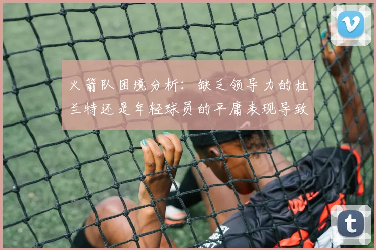 火箭队困境分析：缺乏领导力的杜兰特还是年轻球员的平庸表现导致的问题